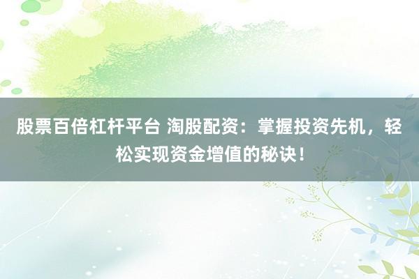 股票百倍杠杆平台 淘股配资：掌握投资先机，轻松实现资金增值的秘诀！