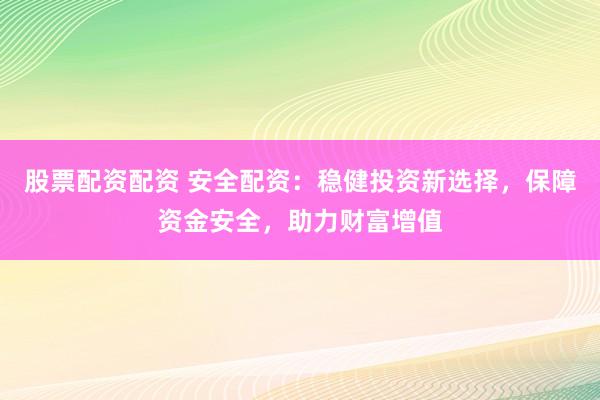 股票配资配资 安全配资：稳健投资新选择，保障资金安全，助力财富增值