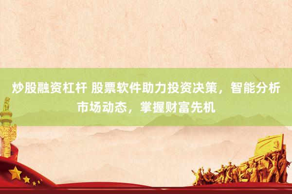 炒股融资杠杆 股票软件助力投资决策，智能分析市场动态，掌握财富先机