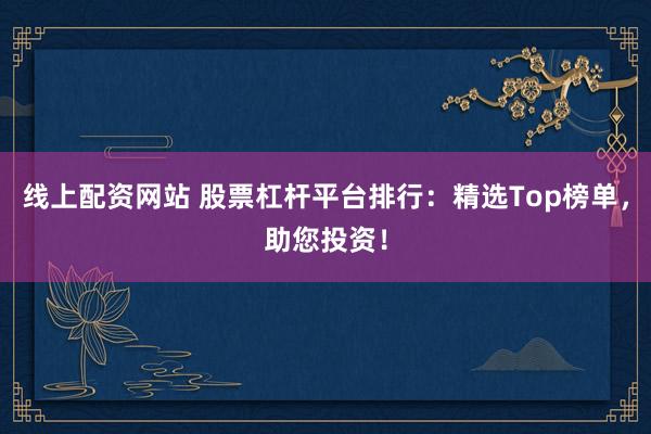 线上配资网站 股票杠杆平台排行:精选Top榜单,助您投资!