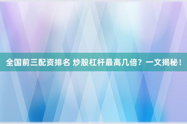 全国前三配资排名 炒股杠杆最高几倍?一文揭秘!