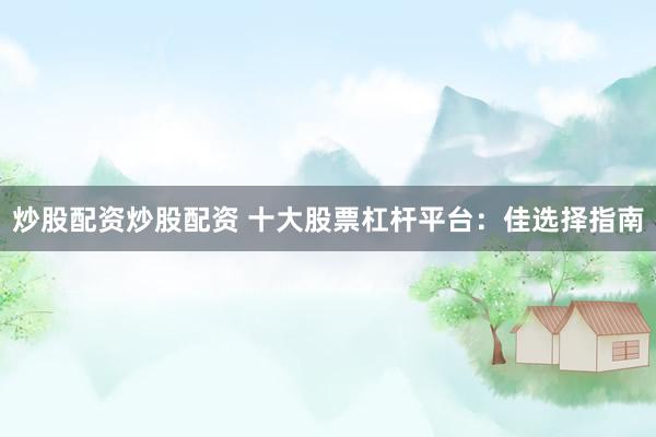 炒股配资炒股配资 十大股票杠杆平台:佳选择指南