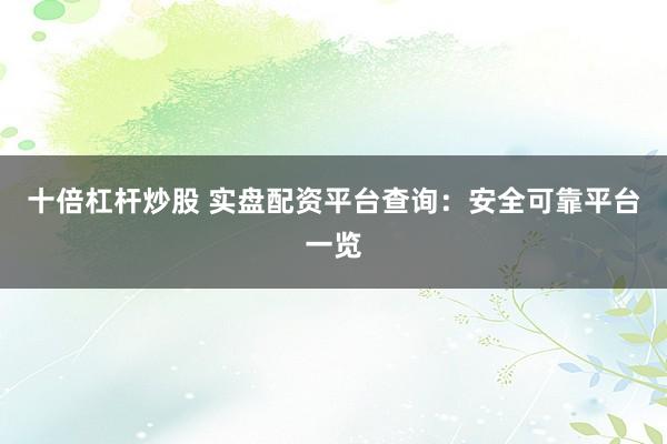 十倍杠杆炒股 实盘配资平台查询:安全可靠平台一览