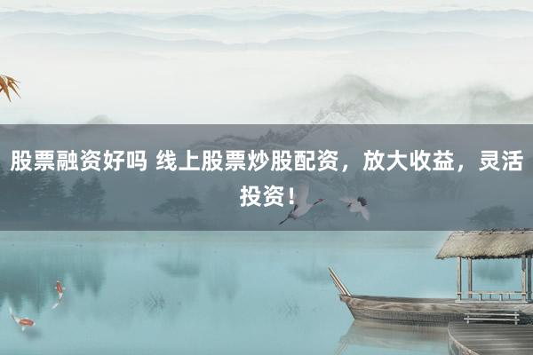股票融资好吗 线上股票炒股配资,放大收益,灵活投资!