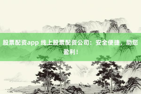 股票配资app 线上股票配资公司:安全便捷,助您盈利!