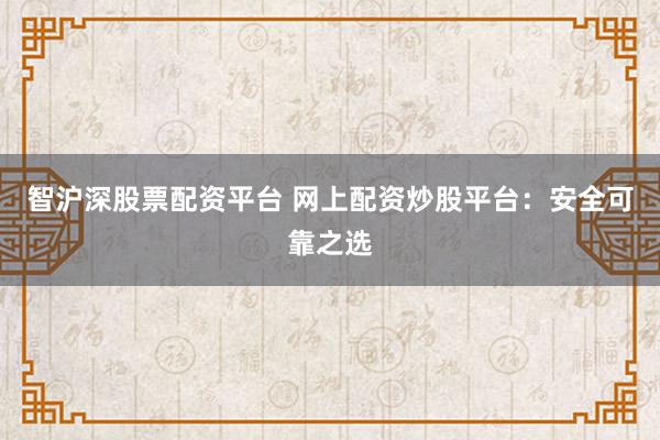 智沪深股票配资平台 网上配资炒股平台:安全可靠之选