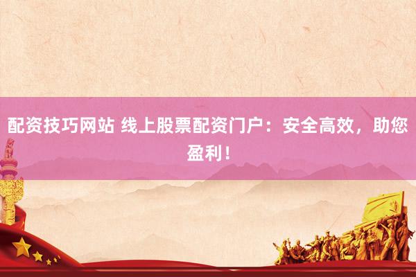 配资技巧网站 线上股票配资门户:安全高效,助您盈利!