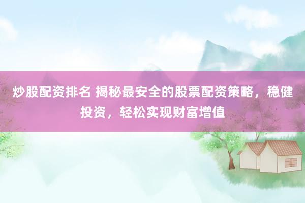 炒股配资排名 揭秘最安全的股票配资策略,稳健投资,轻松实现财富增值