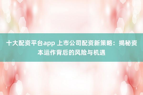 十大配资平台app 上市公司配资新策略:揭秘资本运作背后的风险与机遇