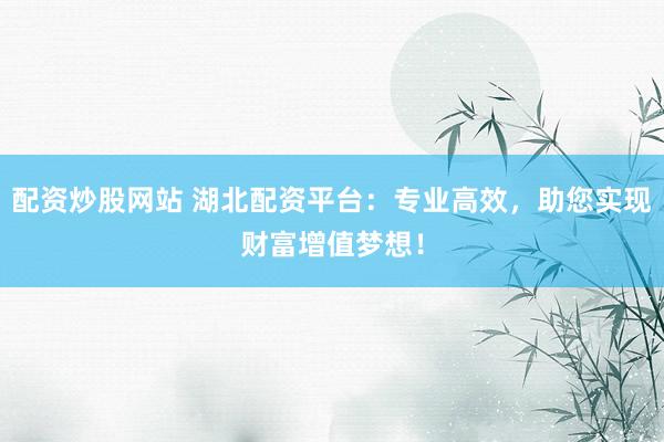 配资炒股网站 湖北配资平台:专业高效,助您实现财富增值梦想!