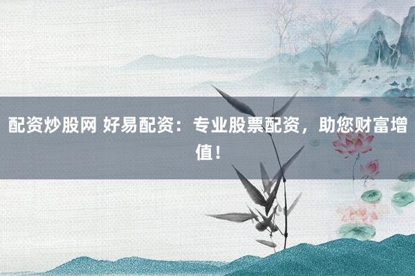 配资炒股网 好易配资:专业股票配资,助您财富增值!