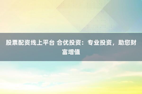 股票配资线上平台 合优投资:专业投资,助您财富增值