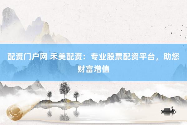 配资门户网 禾美配资:专业股票配资平台,助您财富增值