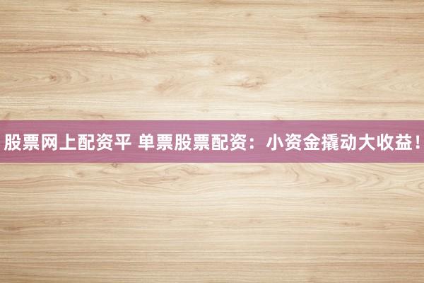 股票网上配资平 单票股票配资:小资金撬动大收益!