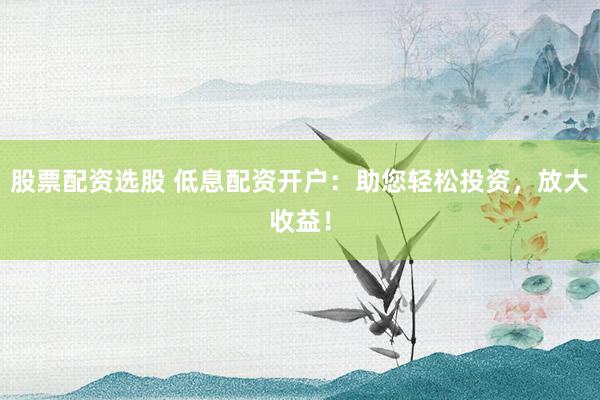 股票配资选股 低息配资开户:助您轻松投资,放大收益!