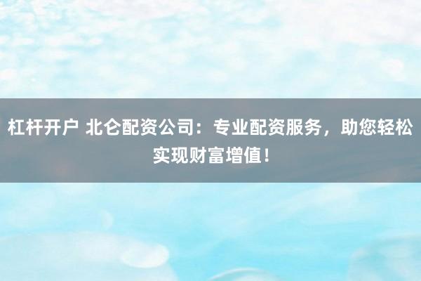 杠杆开户 北仑配资公司：专业配资服务，助您轻松实现财富增值！