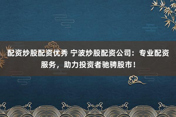 配资炒股配资优秀 宁波炒股配资公司：专业配资服务，助力投资者驰骋股市！