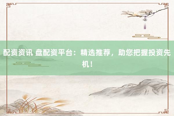 配资资讯 盘配资平台：精选推荐，助您把握投资先机！