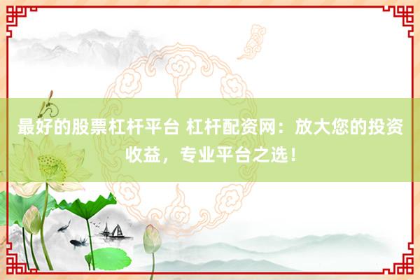 最好的股票杠杆平台 杠杆配资网：放大您的投资收益，专业平台之选！