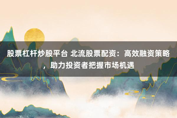 股票杠杆炒股平台 北流股票配资:高效融资策略,助力投资者把握市场机遇