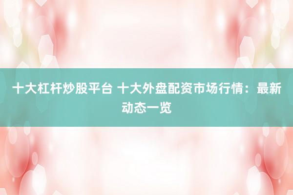 十大杠杆炒股平台 十大外盘配资市场行情:最新动态一览