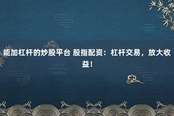 能加杠杆的炒股平台 股指配资：杠杆交易，放大收益！
