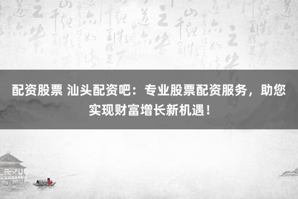 配资股票 汕头配资吧:专业股票配资服务,助您实现财富增长新机遇!