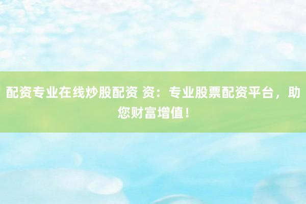 配资专业在线炒股配资 资：专业股票配资平台，助您财富增值！