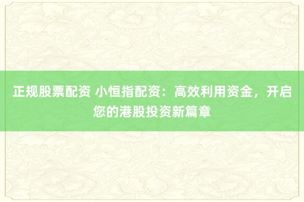 正规股票配资 小恒指配资：高效利用资金，开启您的港股投资新篇章