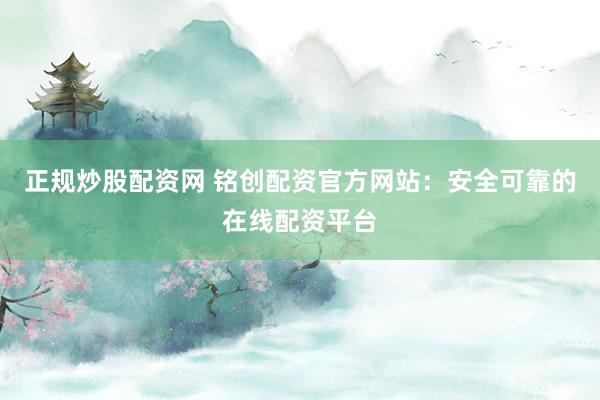 正规炒股配资网 铭创配资官方网站:安全可靠的在线配资平台
