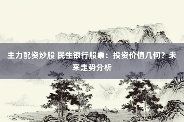 主力配资炒股 民生银行股票：投资价值几何？未来走势分析
