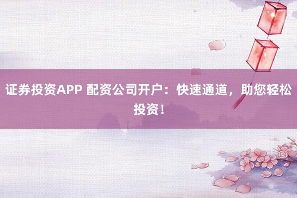 证券投资APP 配资公司开户:快速通道,助您轻松投资!