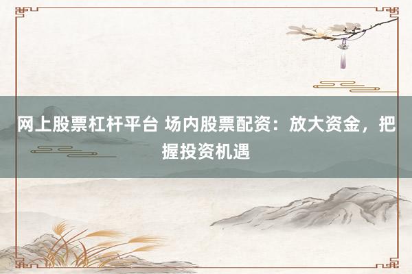 网上股票杠杆平台 场内股票配资:放大资金,把握投资机遇