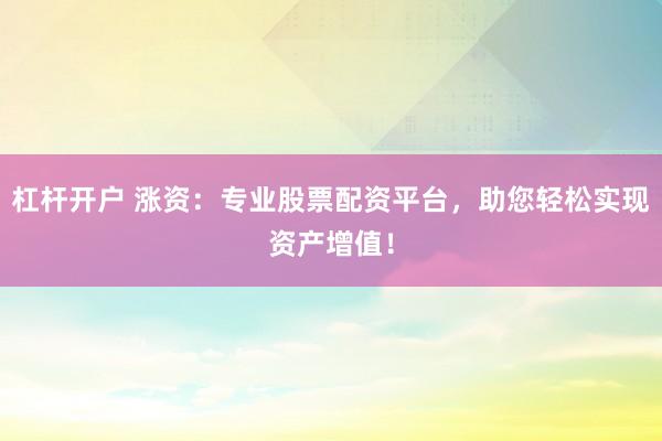 杠杆开户 涨资:专业股票配资平台,助您轻松实现资产增值!