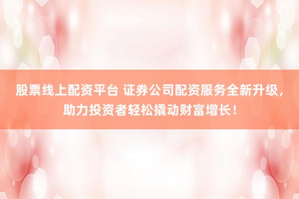 股票线上配资平台 证券公司配资服务全新升级，助力投资者轻松撬动财富增长！