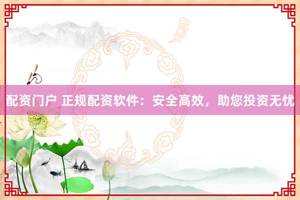 配资门户 正规配资软件:安全高效,助您投资无忧