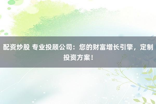 配资炒股 专业投顾公司:您的财富增长引擎,定制投资方案!