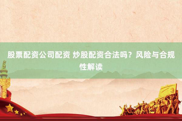 股票配资公司配资 炒股配资合法吗?风险与合规性解读