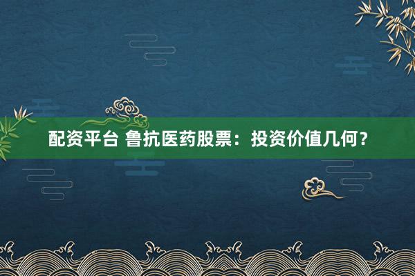 配资平台 鲁抗医药股票：投资价值几何？