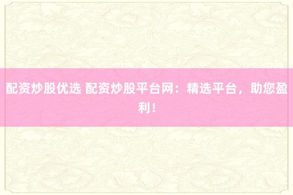 配资炒股优选 配资炒股平台网:精选平台,助您盈利!