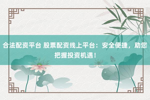 合法配资平台 股票配资线上平台:安全便捷,助您把握投资机遇!