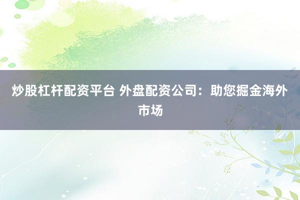 炒股杠杆配资平台 外盘配资公司:助您掘金海外市场