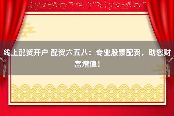 线上配资开户 配资六五八：专业股票配资，助您财富增值！