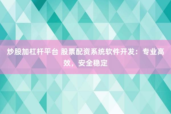 炒股加杠杆平台 股票配资系统软件开发:专业高效,安全稳定