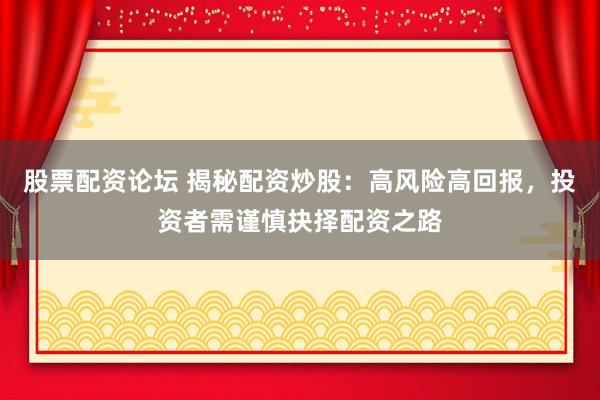 股票配资论坛 揭秘配资炒股:高风险高回报,投资者需谨慎抉择配资之路