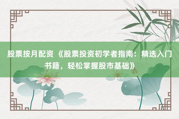 股票按月配资 《股票投资初学者指南:精选入门书籍,轻松掌握股市基础》