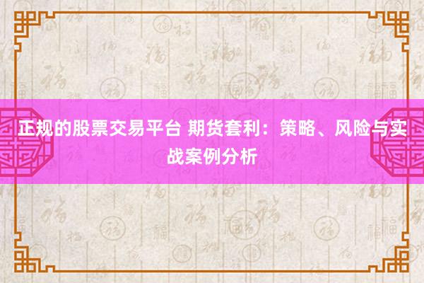 正规的股票交易平台 期货套利:策略、风险与实战案例分析
