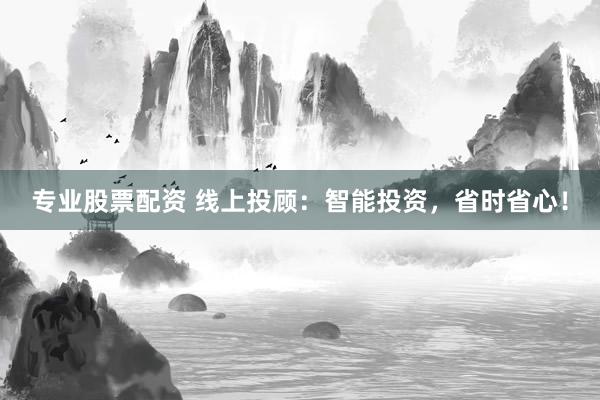 专业股票配资 线上投顾:智能投资,省时省心!