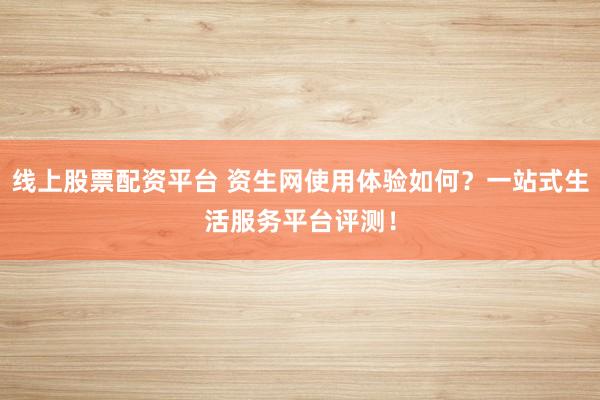 线上股票配资平台 资生网使用体验如何?一站式生活服务平台评测!
