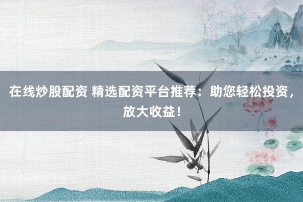 在线炒股配资 精选配资平台推荐:助您轻松投资,放大收益!